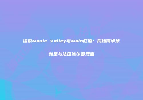 探索Maule Valley与Malo红酒：揭秘南半球新星与法国波尔多瑰宝