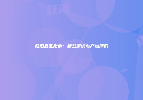红酒品鉴指南：标签解读与产地探索