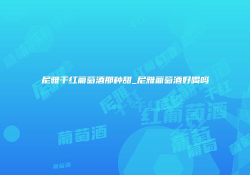 尼雅干红葡萄酒那种甜_尼雅葡萄酒好喝吗