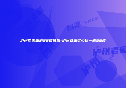 泸州老窖曲酒52度价格-泸州特曲多少钱一瓶52度