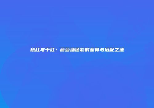 桃红与干红：葡萄酒色彩的差异与搭配之道