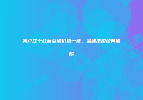 高卢庄干红葡萄酒价格一览，品味法国经典佳酿