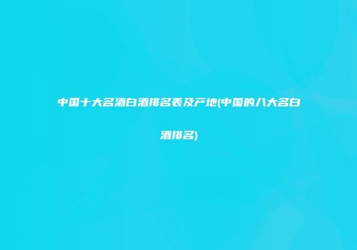 中国十大名酒白酒排名表及产地(中国的八大名白酒排名)