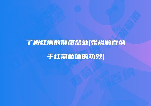 了解红酒的健康益处(张裕解百纳干红葡萄酒的功效)