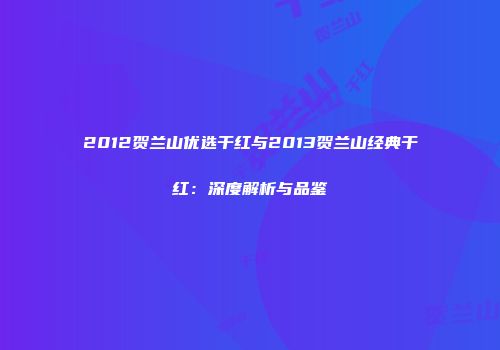 2012贺兰山优选干红与2013贺兰山经典干红：深度解析与品鉴