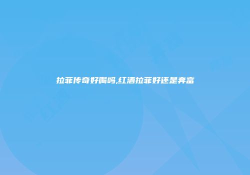 拉菲传奇好喝吗,红酒拉菲好还是奔富