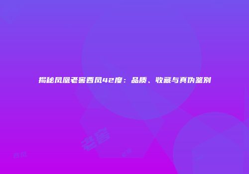 揭秘凤凰老窖西凤42度：品质、收藏与真伪鉴别