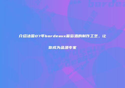 介绍法国07年bordeaux葡萄酒的制作工艺，让你成为品酒专家
