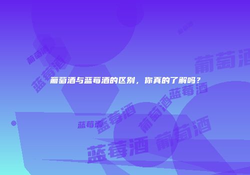葡萄酒与蓝莓酒的区别，你真的了解吗？