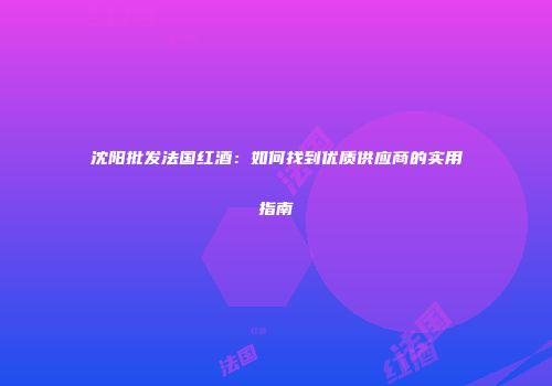 沈阳批发法国红酒：如何找到优质供应商的实用指南