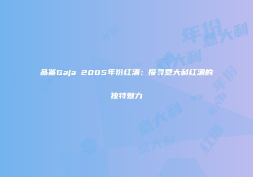 品鉴Gaja 2005年份红酒：探寻意大利红酒的独特魅力