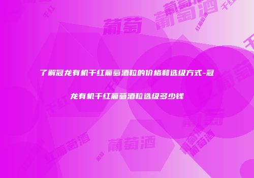 了解冠龙有机干红葡萄酒粒的价格和选级方式-冠龙有机干红葡萄酒粒选级多少钱