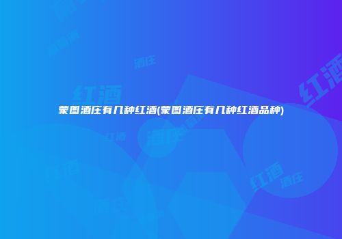 蒙图酒庄有几种红酒(蒙图酒庄有几种红酒品种)