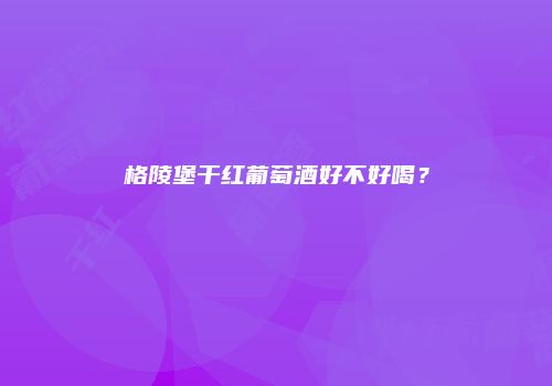 格陵堡干红葡萄酒好不好喝？