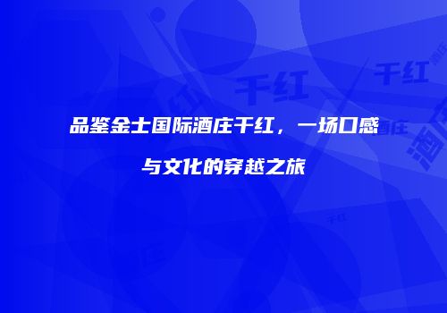 品鉴金士国际酒庄干红，一场口感与文化的穿越之旅