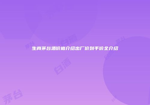生肖茅台酒价格介绍出厂价到手价全介绍