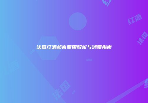 法国红酒邮寄费用解析与消费指南
