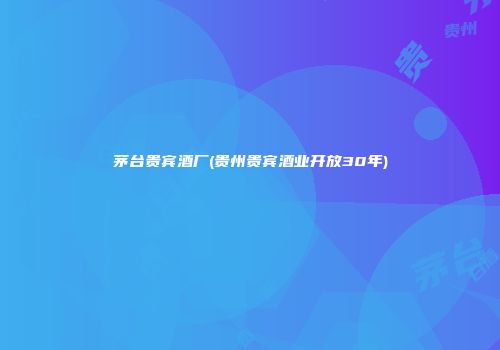 茅台贵宾酒厂(贵州贵宾酒业开放30年)