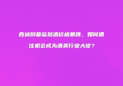 西城醇葡萄烈酒价格暴跌，如何抓住机会成为酒类行业大佬？
