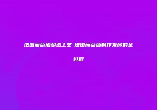 法国葡萄酒酿造工艺-法国葡萄酒制作发酵的全过程