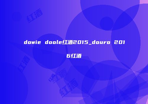dowie doole红酒2015_douro 2016红酒