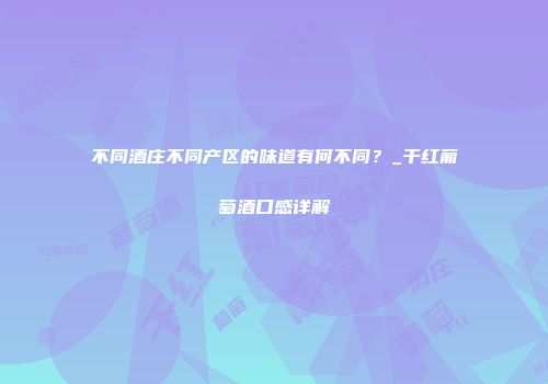 不同酒庄不同产区的味道有何不同？_干红葡萄酒口感详解