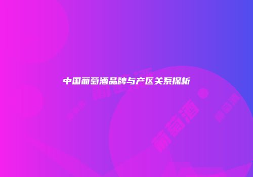 中国葡萄酒品牌与产区关系探析
