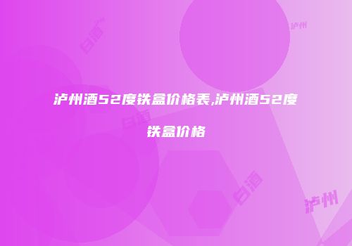 泸州酒52度铁盒价格表,泸州酒52度铁盒价格