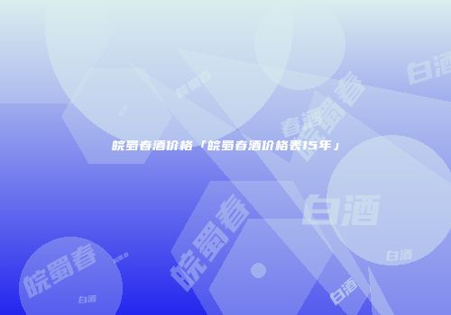 皖蜀春酒价格「皖蜀春酒价格表15年」