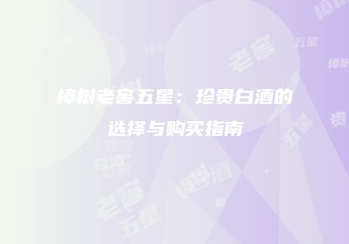 樟树老窖五星：珍贵白酒的选择与购买指南