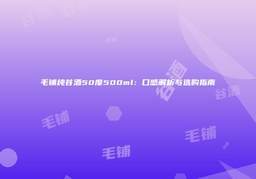 毛铺纯谷酒50度500ml：口感解析与选购指南