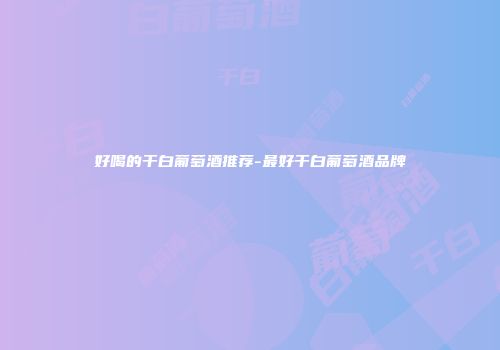 好喝的干白葡萄酒推荐-最好干白葡萄酒品牌