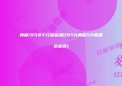 典藏1958干红葡萄酒(1958典藏50度酒价格表)
