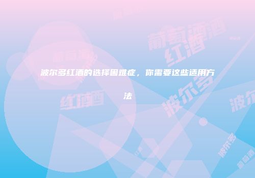 波尔多红酒的选择困难症，你需要这些适用方法