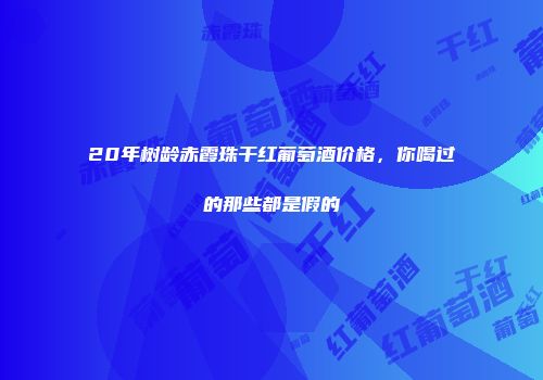 20年树龄赤霞珠干红葡萄酒价格，你喝过的那些都是假的