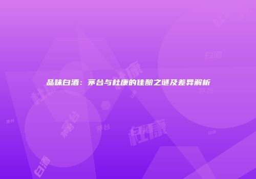 品味白酒：茅台与杜康的佳酿之谜及差异解析
