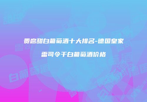 贵腐甜白葡萄酒十大排名-德国皇家雷司令干白葡萄酒价格