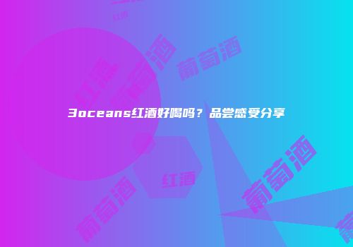 3oceans红酒好喝吗？品尝感受分享