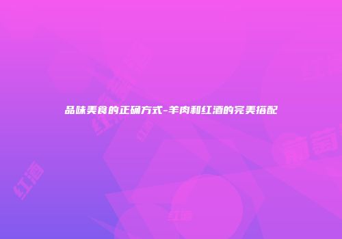 品味美食的正确方式-羊肉和红酒的完美搭配