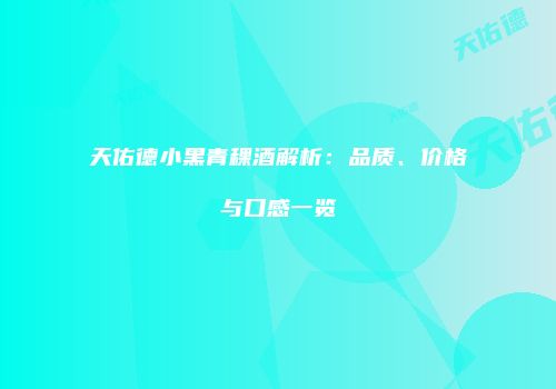 天佑德小黑青稞酒解析：品质、价格与口感一览