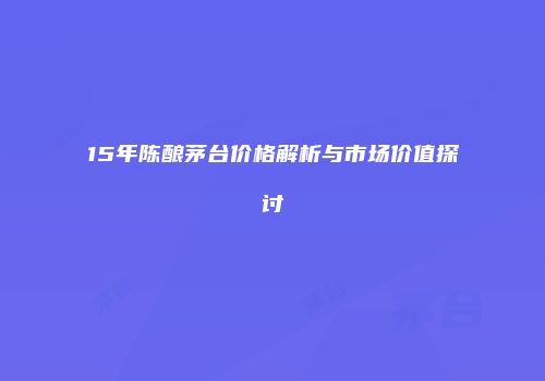 15年陈酿茅台价格解析与市场价值探讨