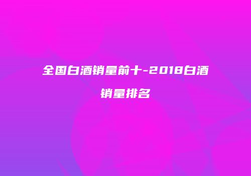 全国白酒销量前十-2018白酒销量排名