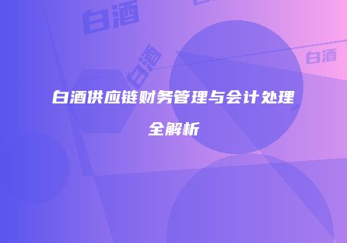 白酒供应链财务管理与会计处理全解析
