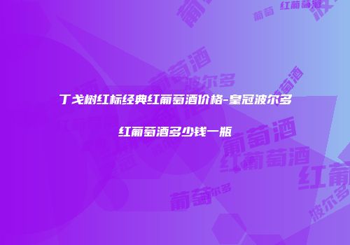 丁戈树红标经典红葡萄酒价格-皇冠波尔多红葡萄酒多少钱一瓶