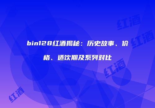 bin128红酒揭秘：历史故事、价格、适饮期及系列对比