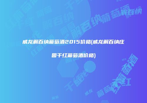威龙解百纳葡萄酒2015价格(威龙解百纳庄园干红葡萄酒价格)
