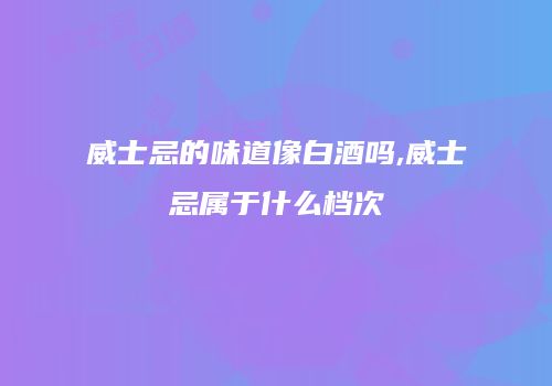 威士忌的味道像白酒吗,威士忌属于什么档次