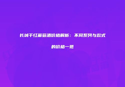 长城干红葡萄酒价格解析：不同系列与款式的价格一览