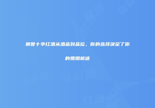 荣誉十字红酒从酒品到品位，你的选择决定了你的婚姻前途