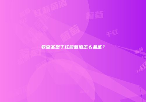 教皇圣堡干红葡萄酒怎么品鉴？